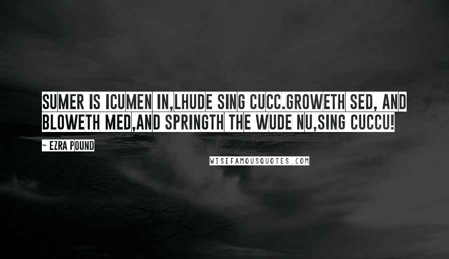 Ezra Pound Quotes: Sumer is icumen in,Lhude sing cucc.Groweth sed, and bloweth med,And springth the wude nu,Sing cuccu!