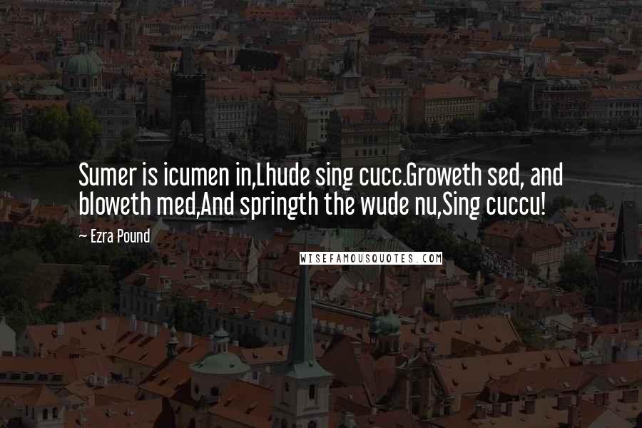 Ezra Pound Quotes: Sumer is icumen in,Lhude sing cucc.Groweth sed, and bloweth med,And springth the wude nu,Sing cuccu!
