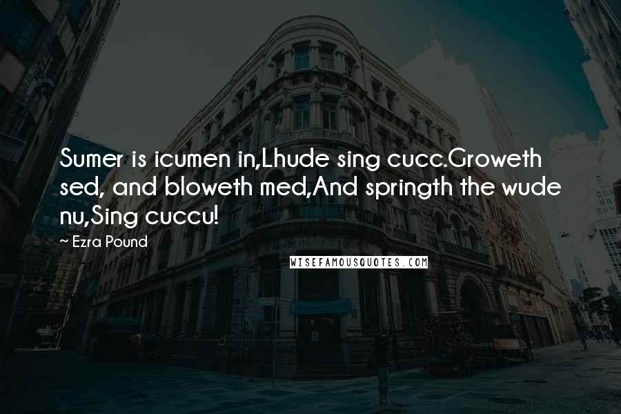 Ezra Pound Quotes: Sumer is icumen in,Lhude sing cucc.Groweth sed, and bloweth med,And springth the wude nu,Sing cuccu!