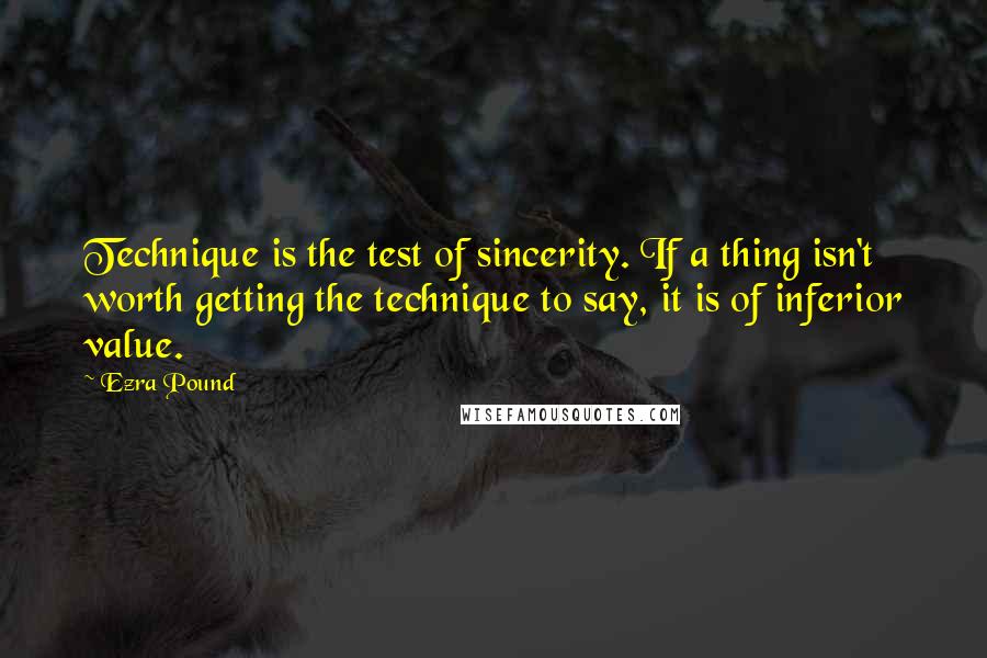 Ezra Pound Quotes: Technique is the test of sincerity. If a thing isn't worth getting the technique to say, it is of inferior value.
