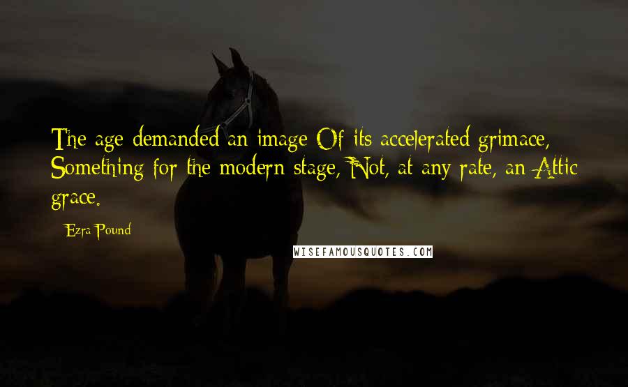 Ezra Pound Quotes: The age demanded an image Of its accelerated grimace, Something for the modern stage, Not, at any rate, an Attic grace.