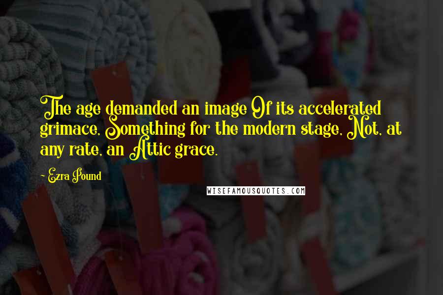 Ezra Pound Quotes: The age demanded an image Of its accelerated grimace, Something for the modern stage, Not, at any rate, an Attic grace.