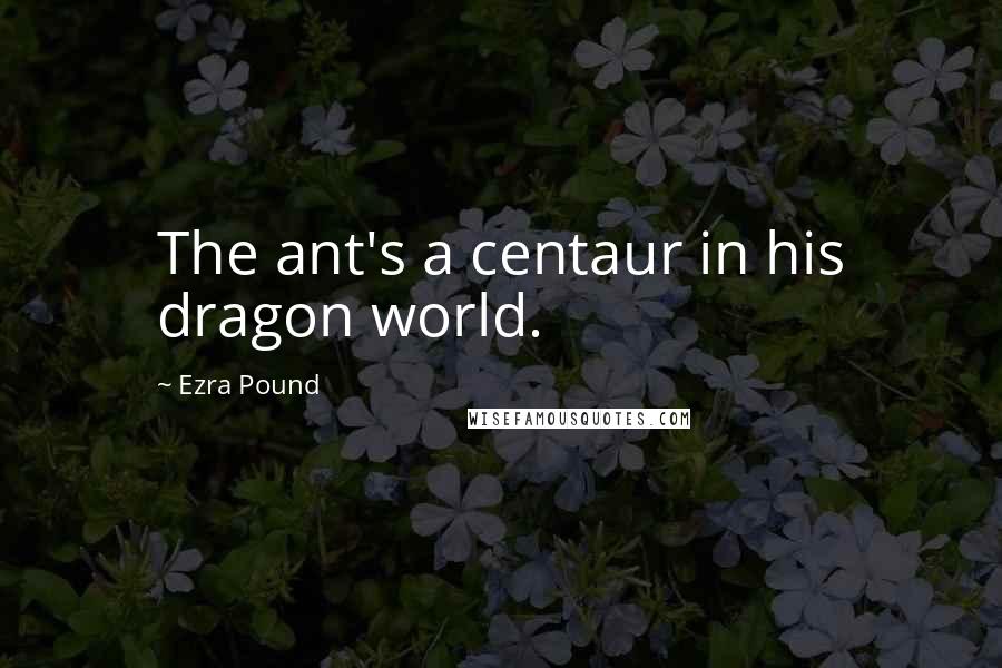 Ezra Pound Quotes: The ant's a centaur in his dragon world.
