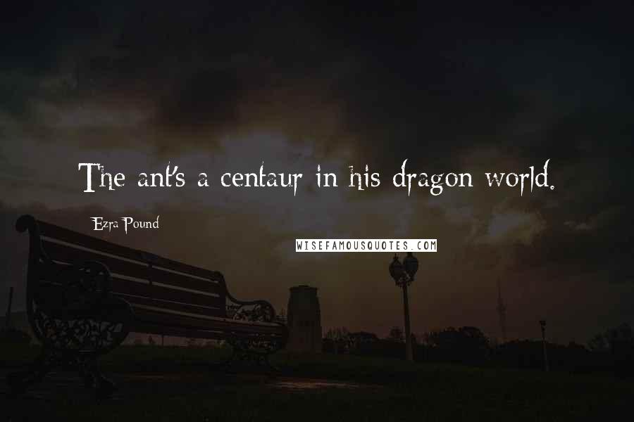 Ezra Pound Quotes: The ant's a centaur in his dragon world.
