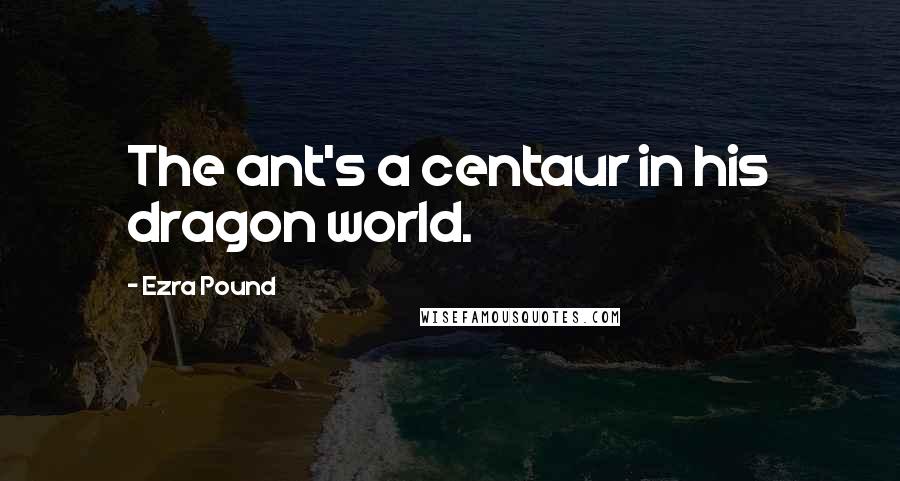 Ezra Pound Quotes: The ant's a centaur in his dragon world.