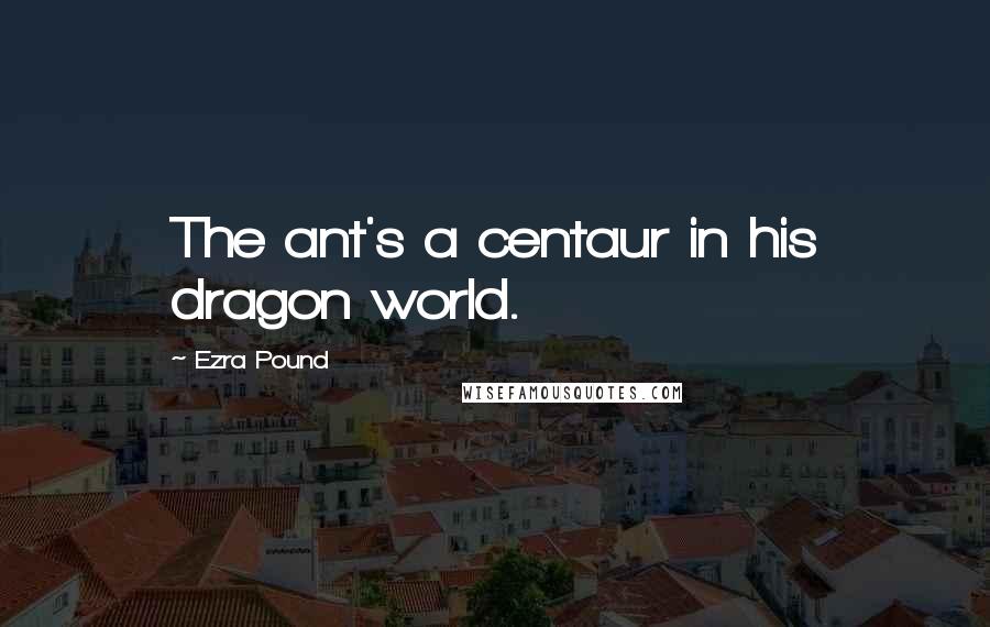 Ezra Pound Quotes: The ant's a centaur in his dragon world.