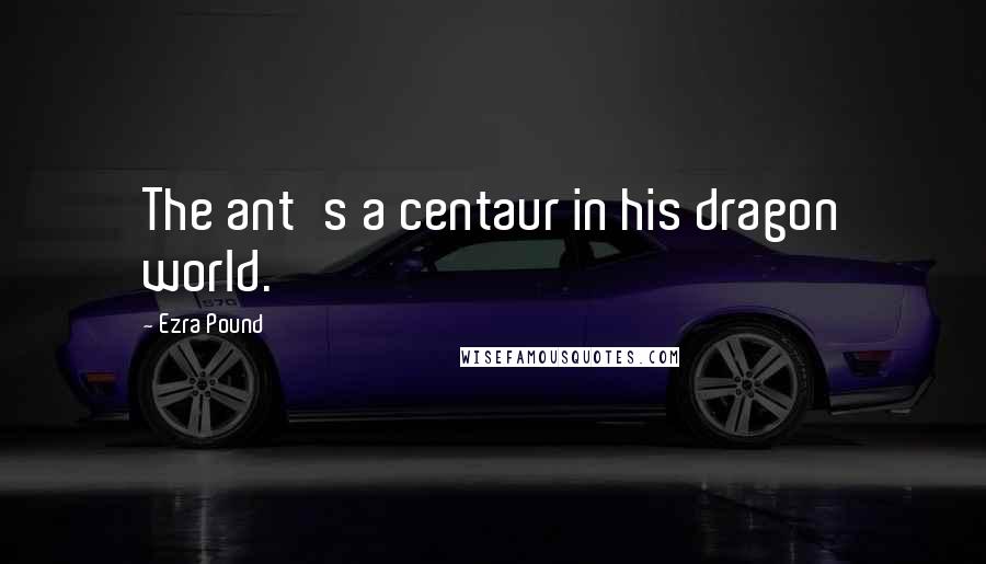 Ezra Pound Quotes: The ant's a centaur in his dragon world.