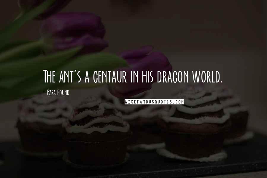 Ezra Pound Quotes: The ant's a centaur in his dragon world.