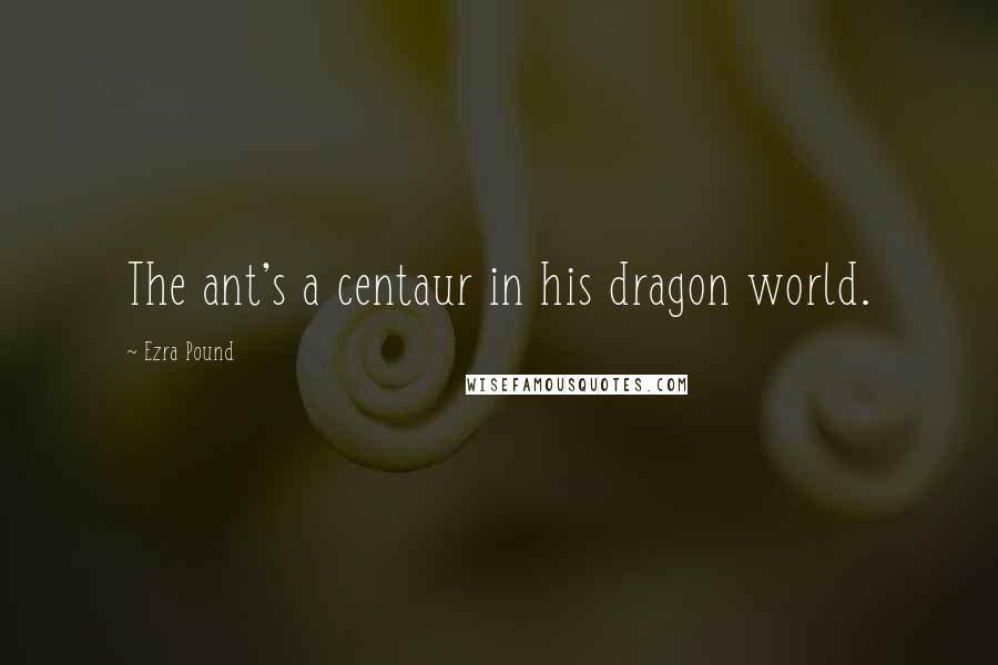 Ezra Pound Quotes: The ant's a centaur in his dragon world.