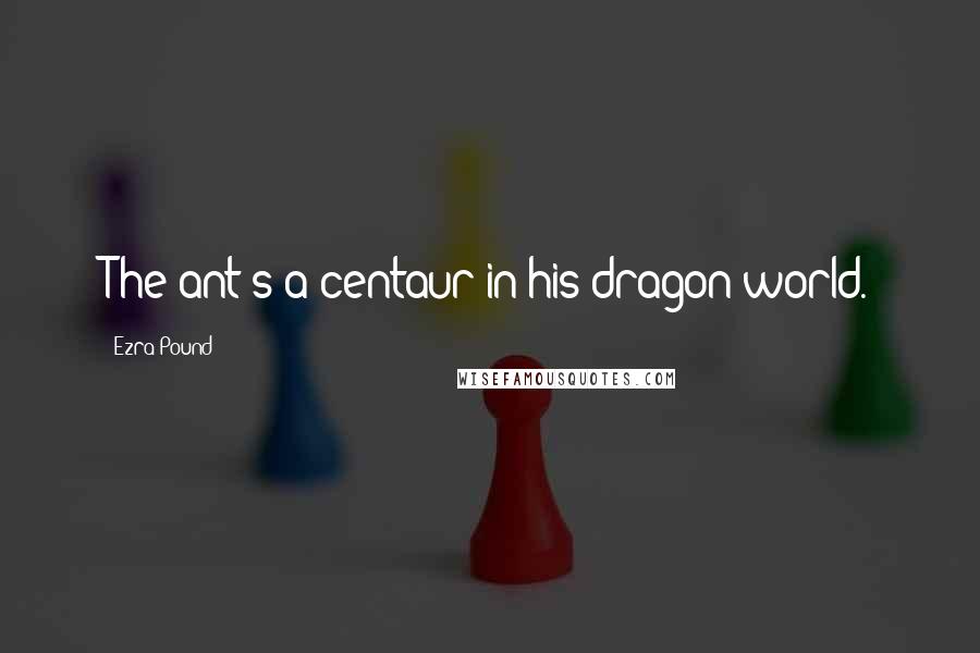 Ezra Pound Quotes: The ant's a centaur in his dragon world.