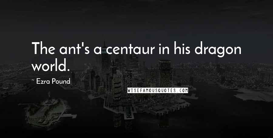 Ezra Pound Quotes: The ant's a centaur in his dragon world.