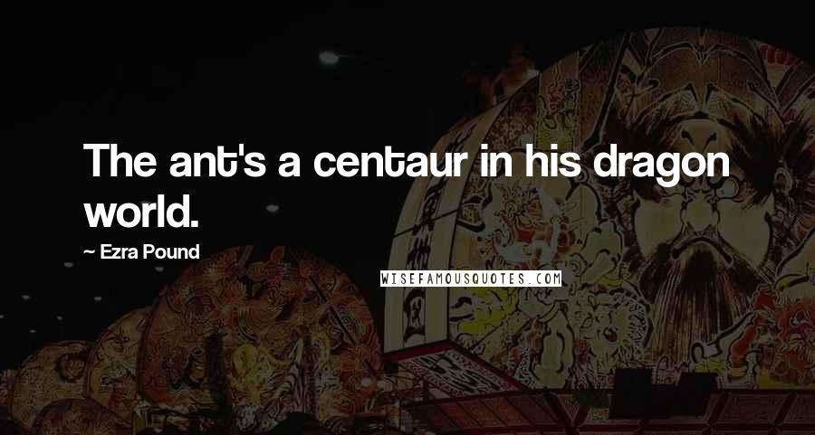 Ezra Pound Quotes: The ant's a centaur in his dragon world.