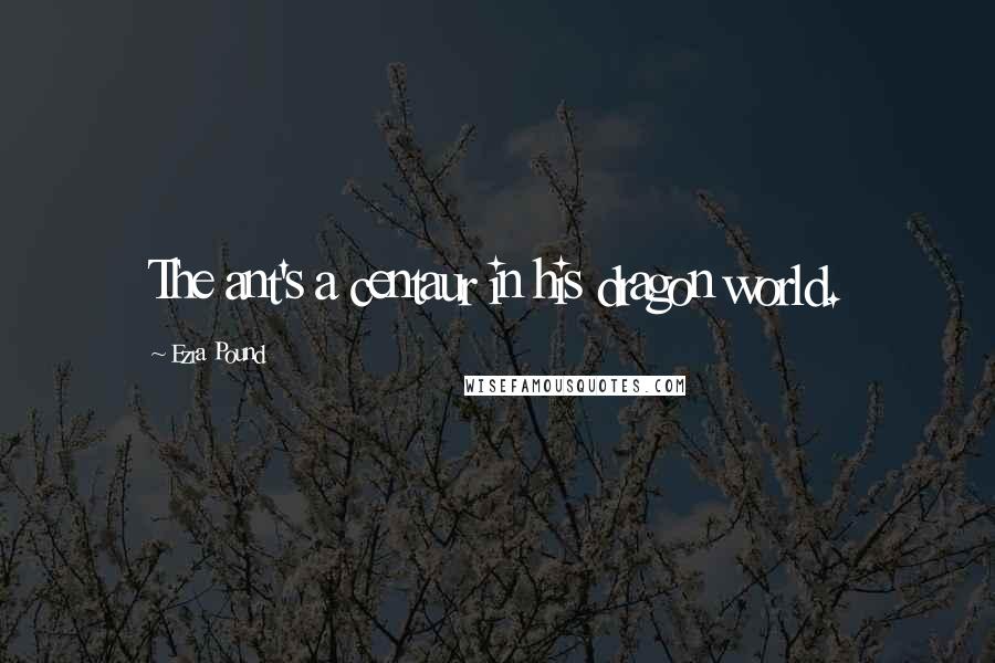 Ezra Pound Quotes: The ant's a centaur in his dragon world.