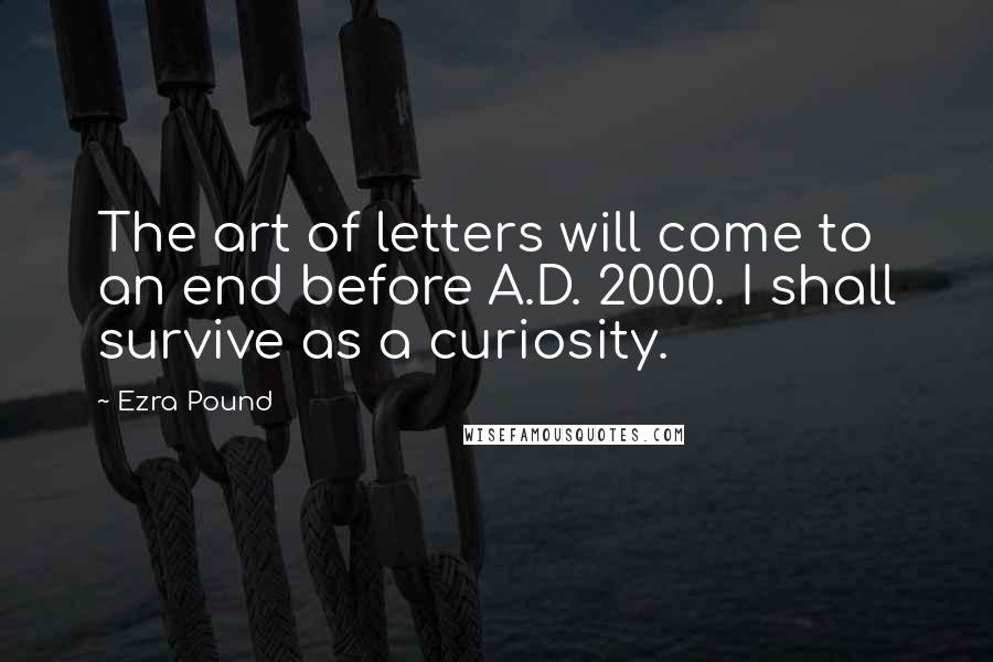 Ezra Pound Quotes: The art of letters will come to an end before A.D. 2000. I shall survive as a curiosity.