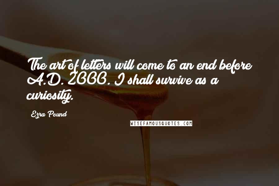 Ezra Pound Quotes: The art of letters will come to an end before A.D. 2000. I shall survive as a curiosity.