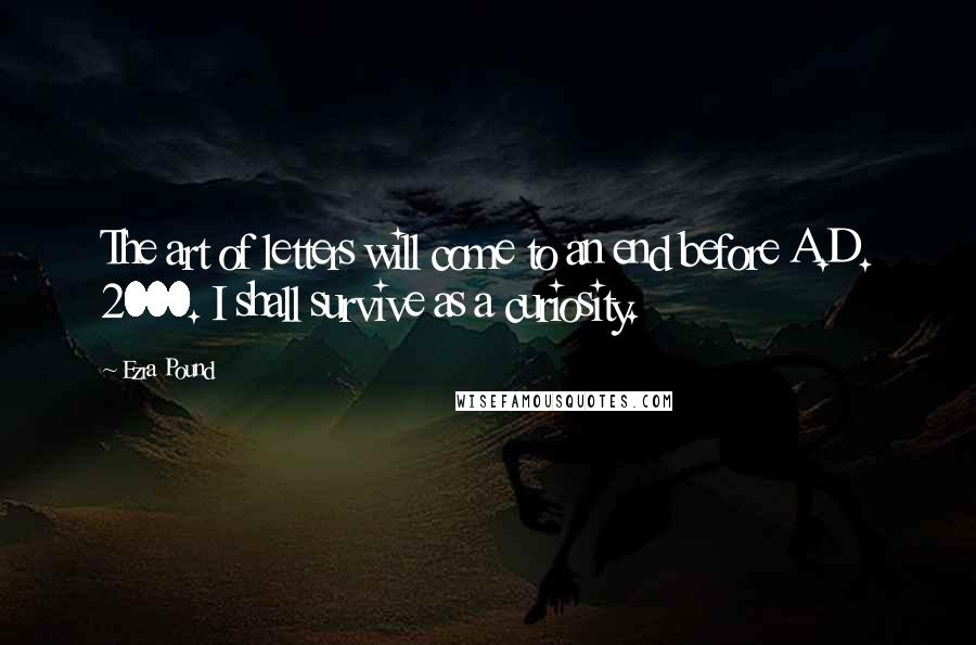 Ezra Pound Quotes: The art of letters will come to an end before A.D. 2000. I shall survive as a curiosity.