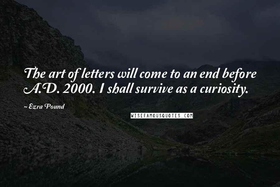Ezra Pound Quotes: The art of letters will come to an end before A.D. 2000. I shall survive as a curiosity.