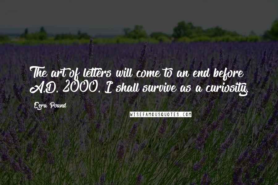 Ezra Pound Quotes: The art of letters will come to an end before A.D. 2000. I shall survive as a curiosity.