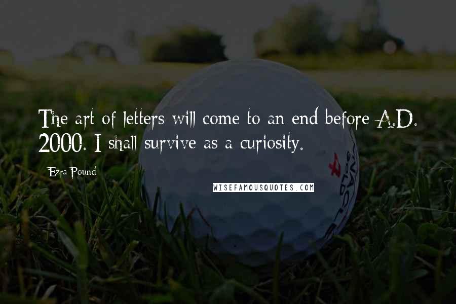 Ezra Pound Quotes: The art of letters will come to an end before A.D. 2000. I shall survive as a curiosity.