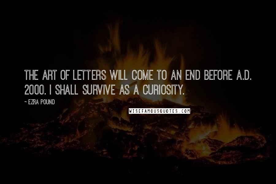 Ezra Pound Quotes: The art of letters will come to an end before A.D. 2000. I shall survive as a curiosity.
