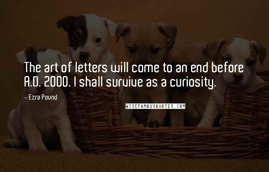 Ezra Pound Quotes: The art of letters will come to an end before A.D. 2000. I shall survive as a curiosity.