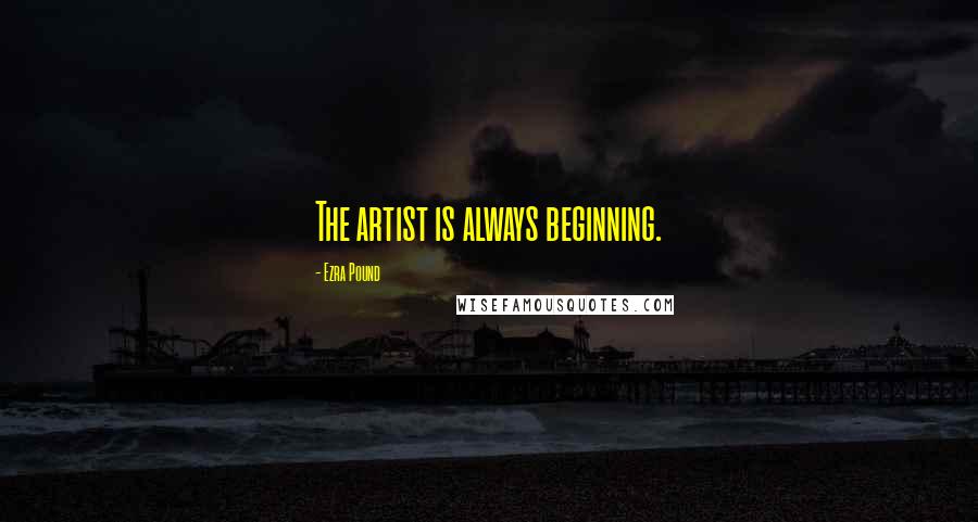 Ezra Pound Quotes: The artist is always beginning.