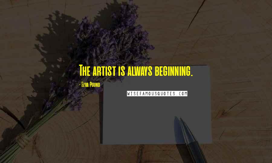 Ezra Pound Quotes: The artist is always beginning.