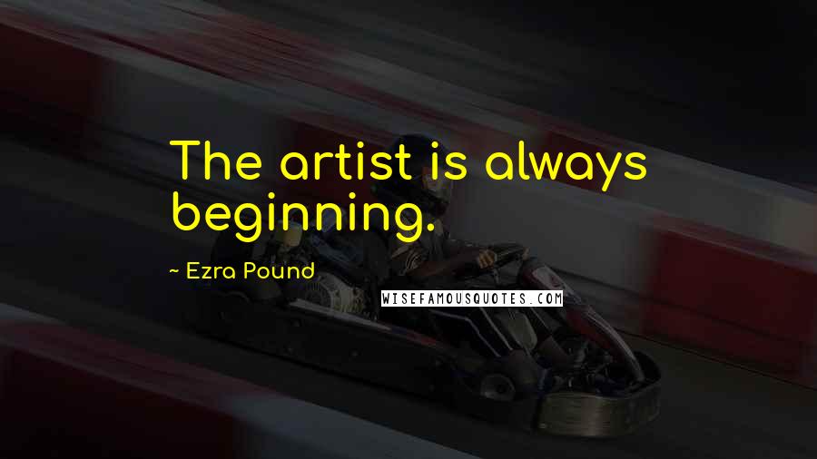 Ezra Pound Quotes: The artist is always beginning.