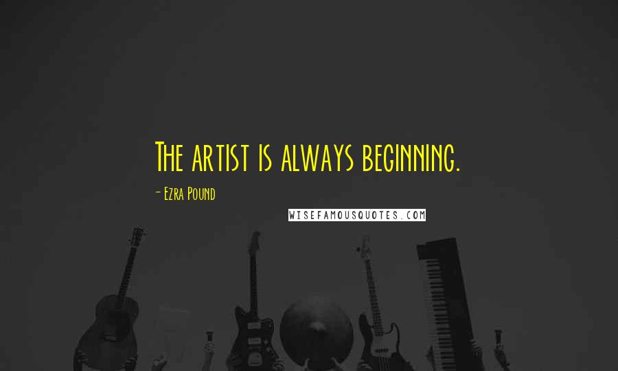 Ezra Pound Quotes: The artist is always beginning.