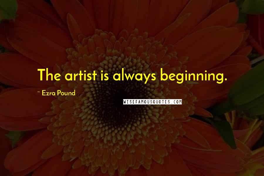 Ezra Pound Quotes: The artist is always beginning.