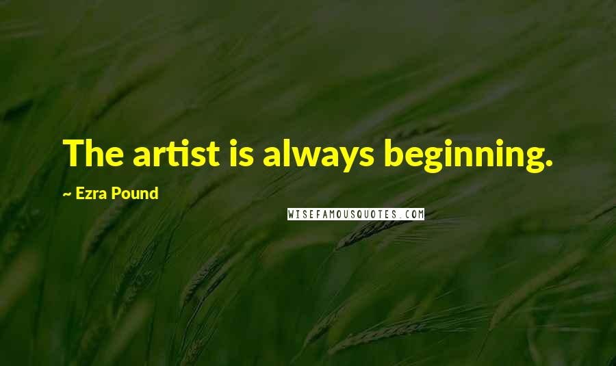 Ezra Pound Quotes: The artist is always beginning.