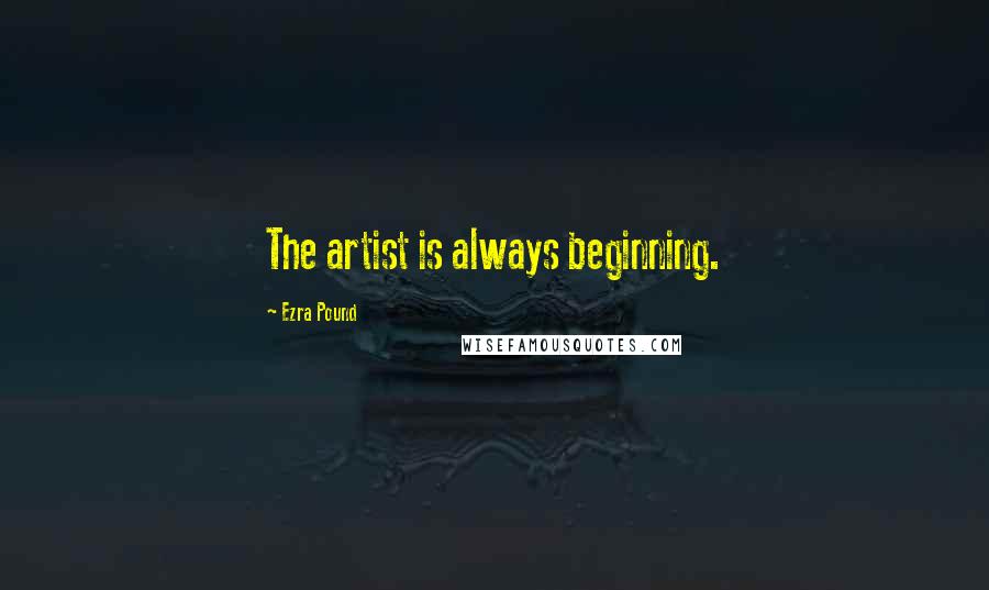 Ezra Pound Quotes: The artist is always beginning.