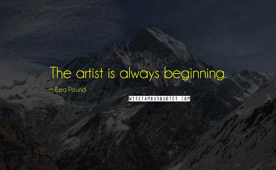 Ezra Pound Quotes: The artist is always beginning.