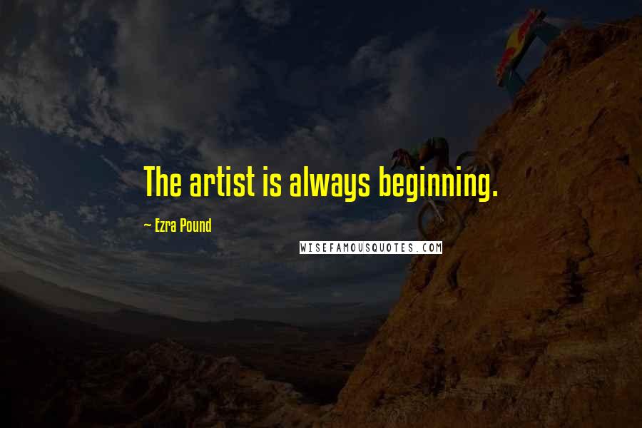 Ezra Pound Quotes: The artist is always beginning.