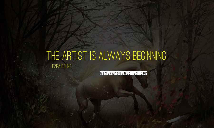 Ezra Pound Quotes: The artist is always beginning.