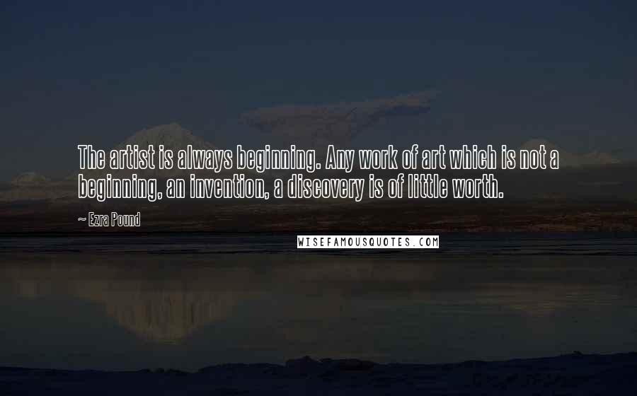 Ezra Pound Quotes: The artist is always beginning. Any work of art which is not a beginning, an invention, a discovery is of little worth.