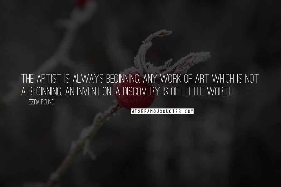 Ezra Pound Quotes: The artist is always beginning. Any work of art which is not a beginning, an invention, a discovery is of little worth.