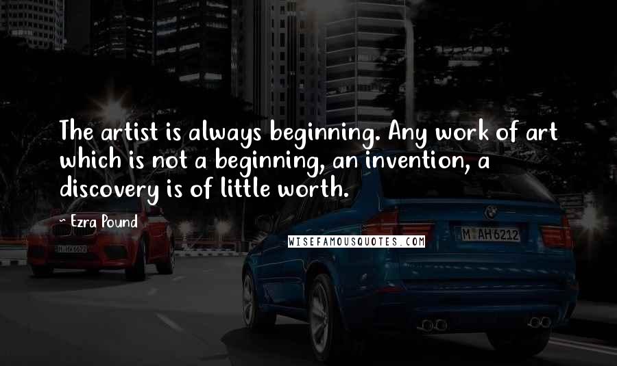 Ezra Pound Quotes: The artist is always beginning. Any work of art which is not a beginning, an invention, a discovery is of little worth.