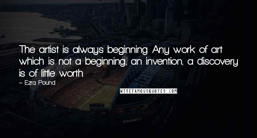 Ezra Pound Quotes: The artist is always beginning. Any work of art which is not a beginning, an invention, a discovery is of little worth.