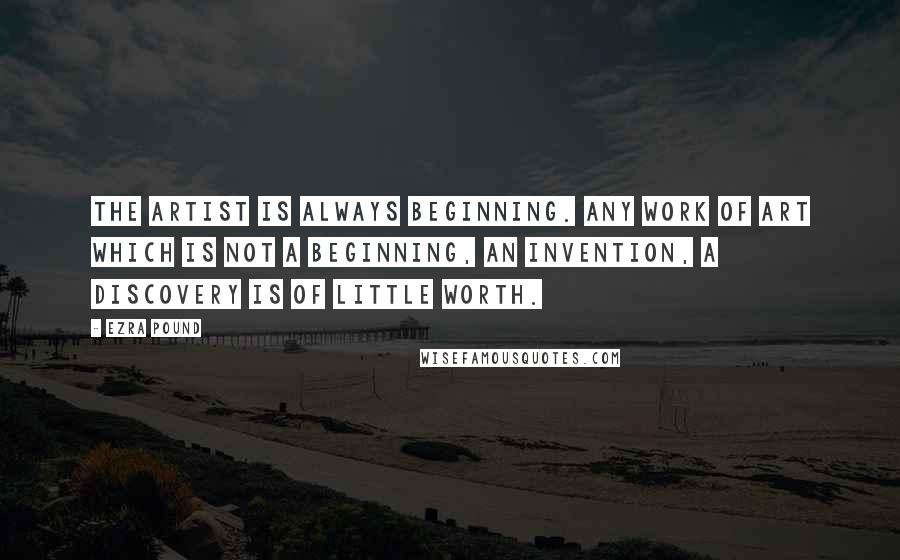 Ezra Pound Quotes: The artist is always beginning. Any work of art which is not a beginning, an invention, a discovery is of little worth.