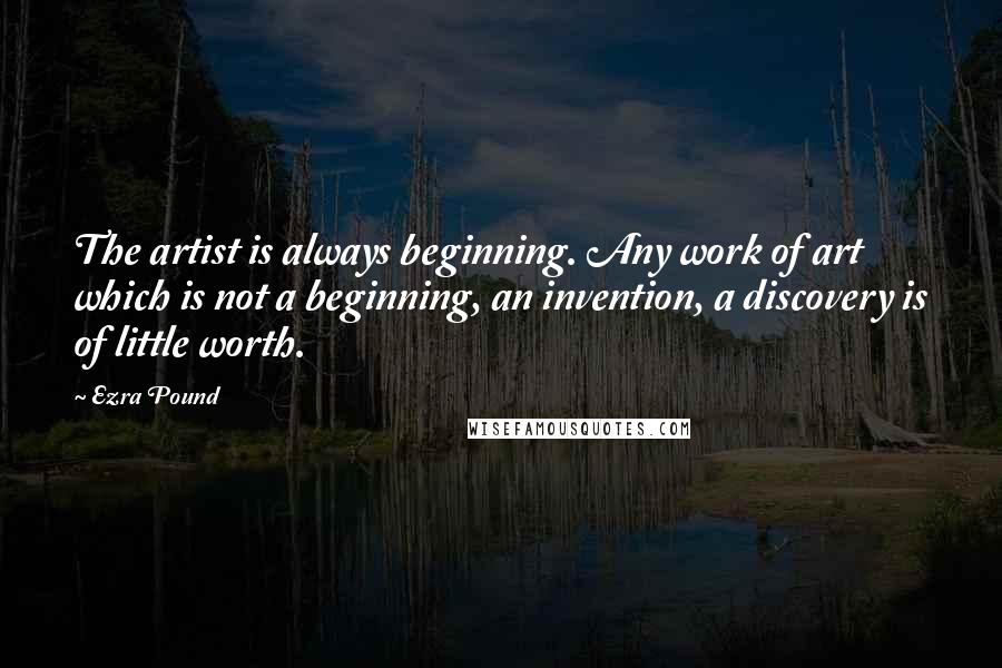 Ezra Pound Quotes: The artist is always beginning. Any work of art which is not a beginning, an invention, a discovery is of little worth.