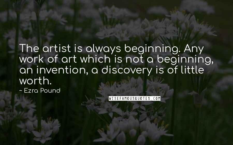 Ezra Pound Quotes: The artist is always beginning. Any work of art which is not a beginning, an invention, a discovery is of little worth.