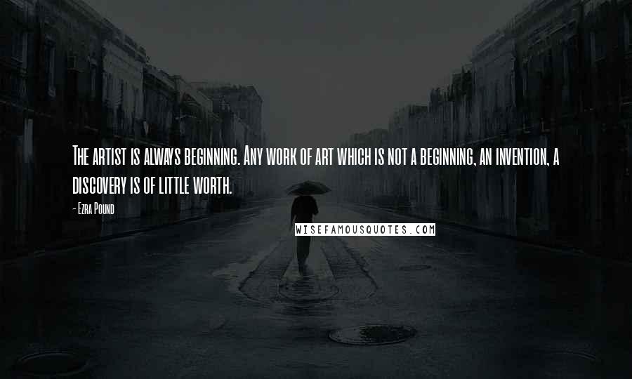 Ezra Pound Quotes: The artist is always beginning. Any work of art which is not a beginning, an invention, a discovery is of little worth.