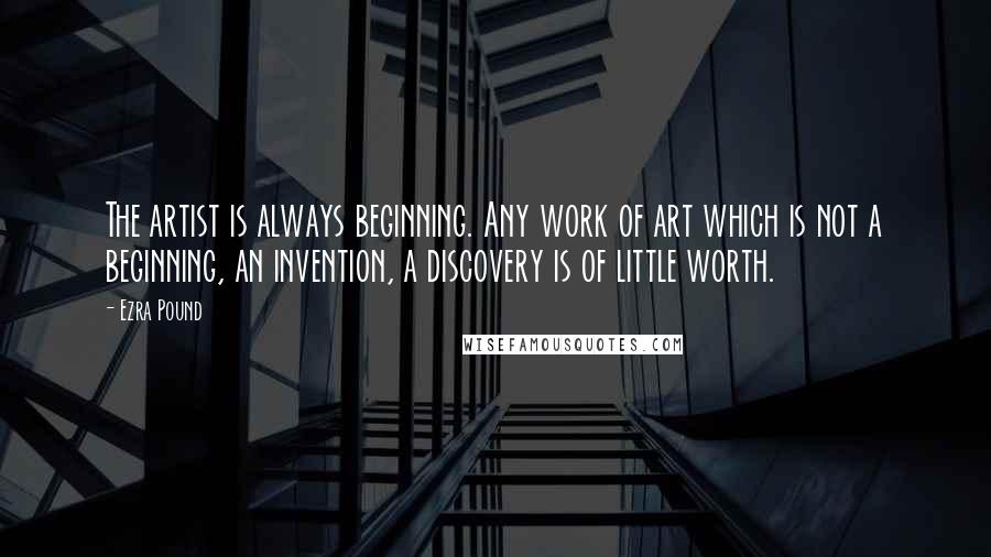 Ezra Pound Quotes: The artist is always beginning. Any work of art which is not a beginning, an invention, a discovery is of little worth.