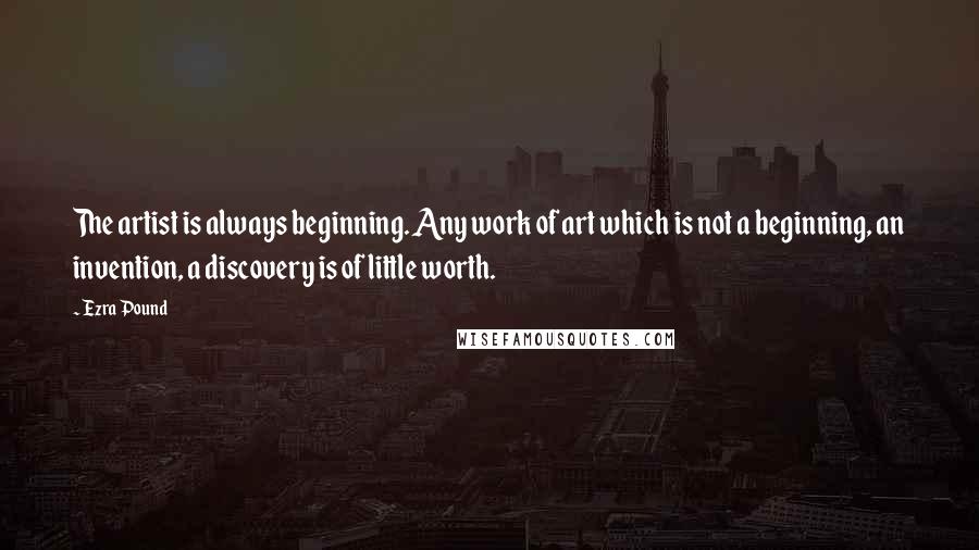 Ezra Pound Quotes: The artist is always beginning. Any work of art which is not a beginning, an invention, a discovery is of little worth.