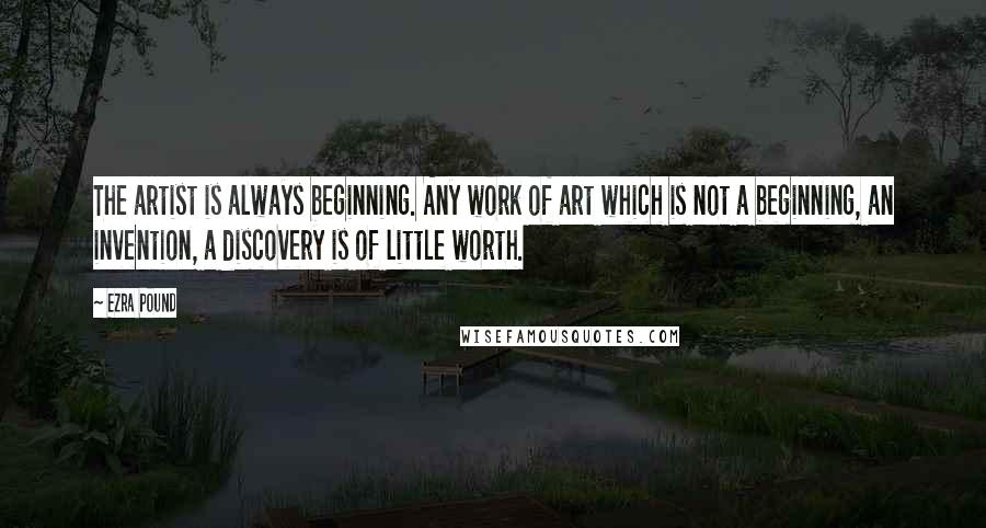 Ezra Pound Quotes: The artist is always beginning. Any work of art which is not a beginning, an invention, a discovery is of little worth.