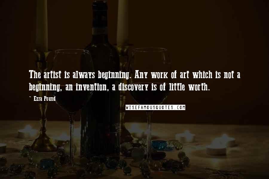 Ezra Pound Quotes: The artist is always beginning. Any work of art which is not a beginning, an invention, a discovery is of little worth.