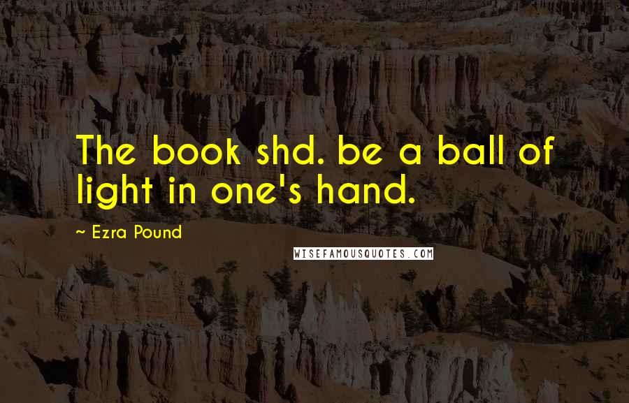 Ezra Pound Quotes: The book shd. be a ball of light in one's hand.