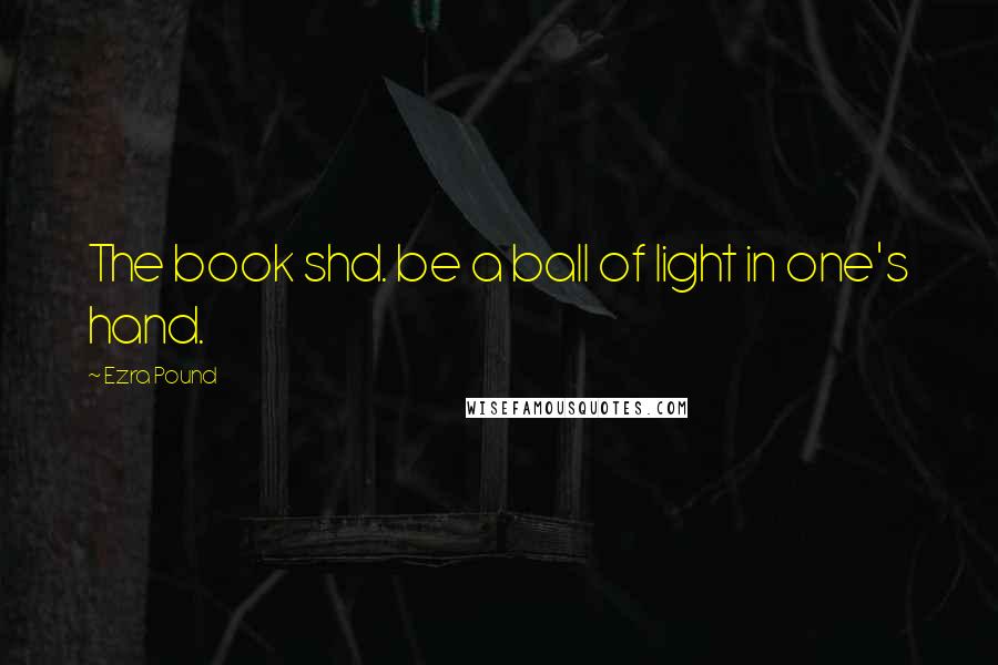 Ezra Pound Quotes: The book shd. be a ball of light in one's hand.