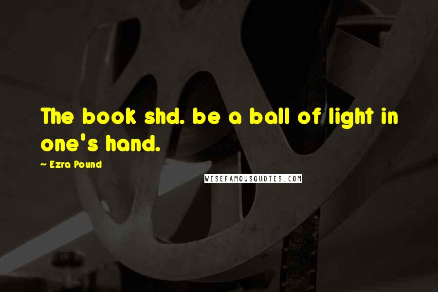 Ezra Pound Quotes: The book shd. be a ball of light in one's hand.